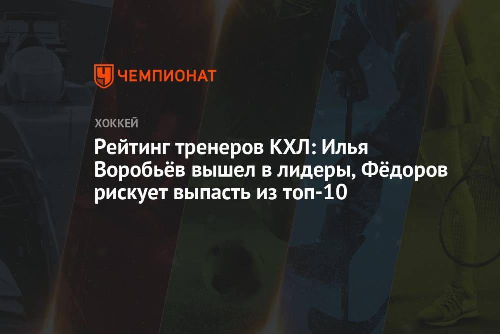 Рейтинг тренеров КХЛ: Илья Воробьёв вышел в лидеры, Фёдоров рискует выпасть из топ-10