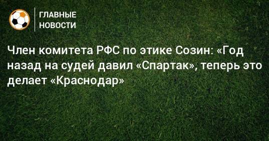 Член комитета РФС по этике Созин: «Год назад на судей давил «Спартак», теперь это делает «Краснодар»