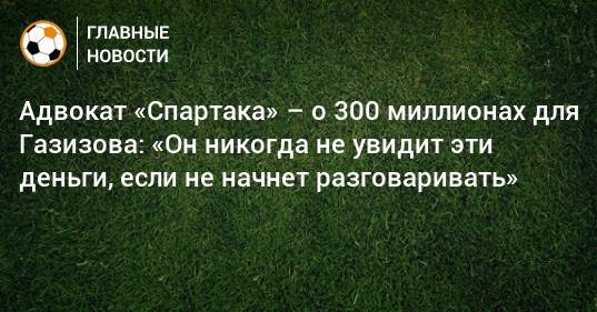 Адвокат «Спартака» – о 300 миллионах для Газизова: «Он никогда не увидит эти деньги, если не начнет разговаривать»
