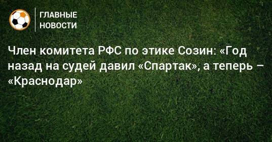 Член комитета РФС по этике Созин: «Год назад на судей давил «Спартак», а теперь – «Краснодар»