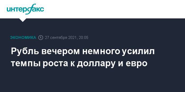 Рубль вечером немного усилил темпы роста к доллару и евро