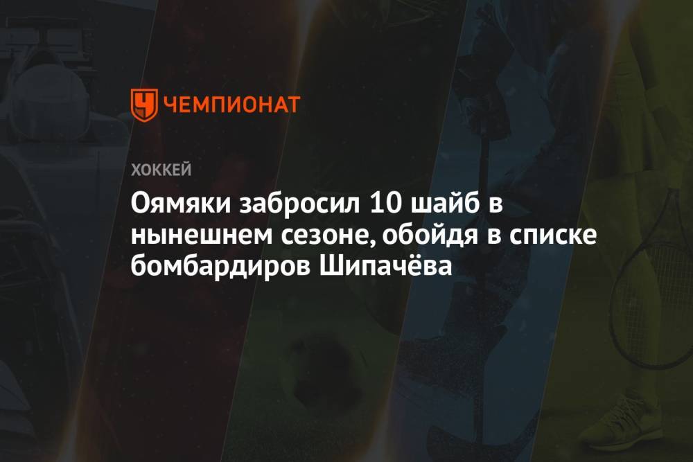 Оямяки забросил 10 шайб в нынешнем сезоне, обойдя в списке бомбардиров Шипачёва