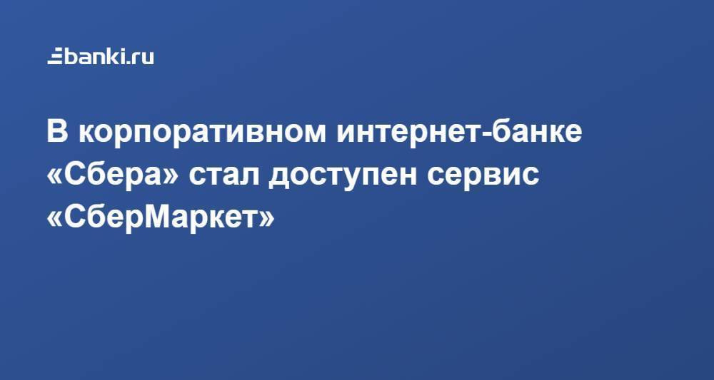 В корпоративном интернет-банке «Сбера» стал доступен сервис «СберМаркет»