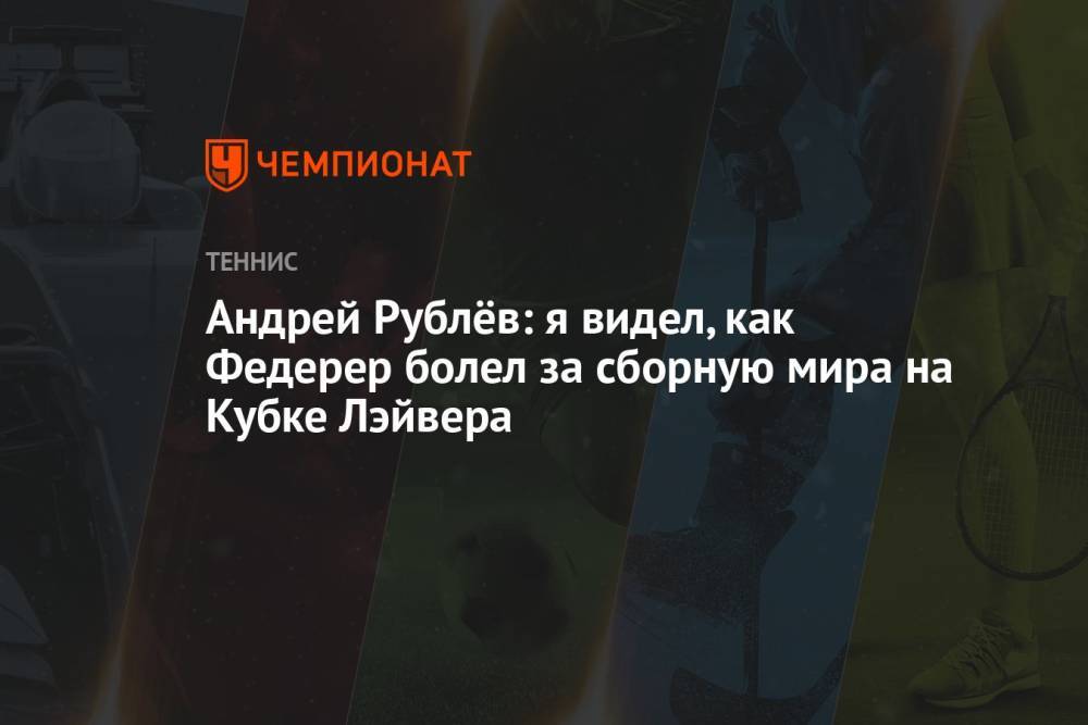 Андрей Рублёв: я видел, как Федерер болел за сборную мира на Кубке Лэйвера