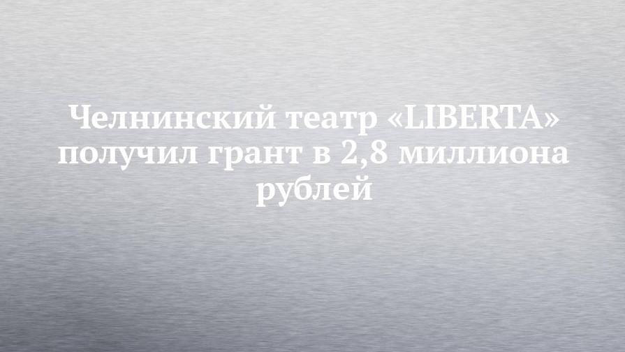 Челнинский театр «LIBERTA» получил грант в 2,8 миллиона рублей