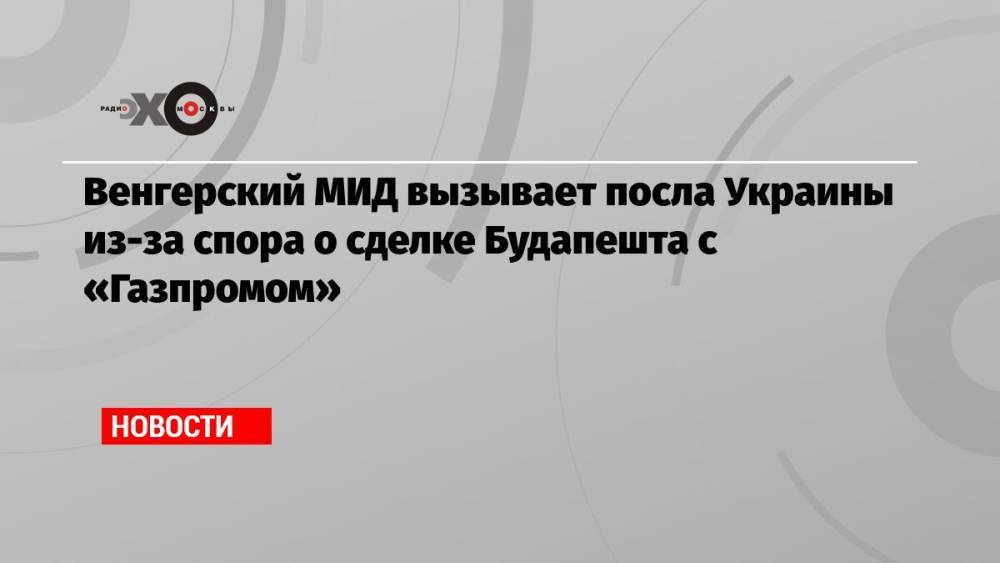 Венгерский МИД вызывает посла Украины из-за спора о сделке Будапешта с «Газпромом»