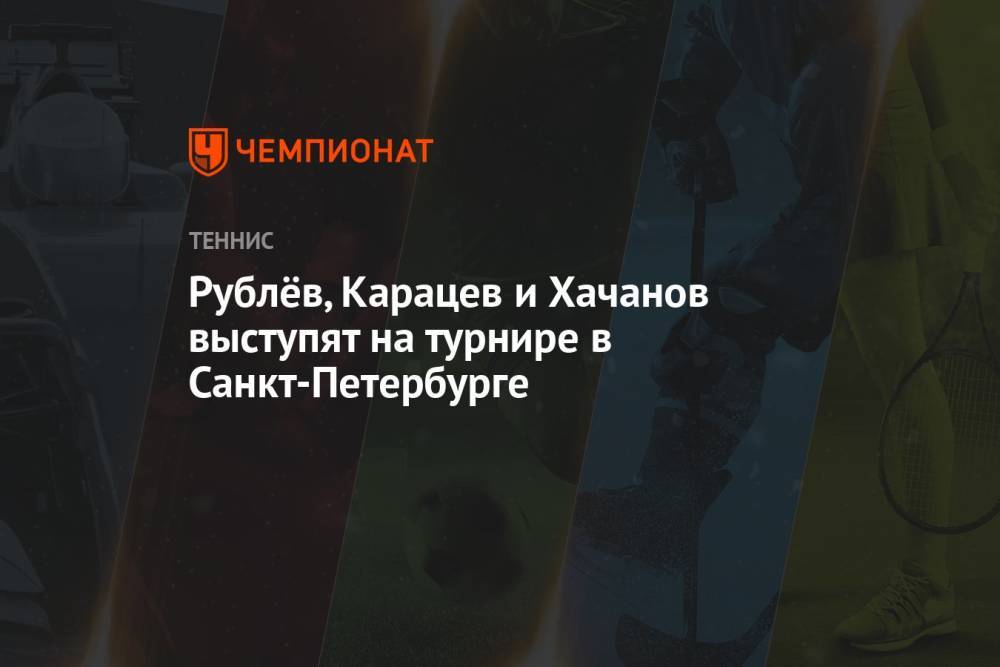 Рублёв, Карацев и Хачанов выступят на турнире в Санкт-Петербурге