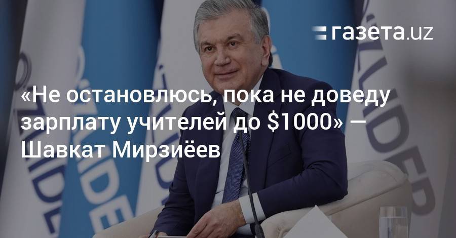 «Не остановлюсь, пока не доведу зарплату учителей до $1000» — Шавкат Мирзиёев