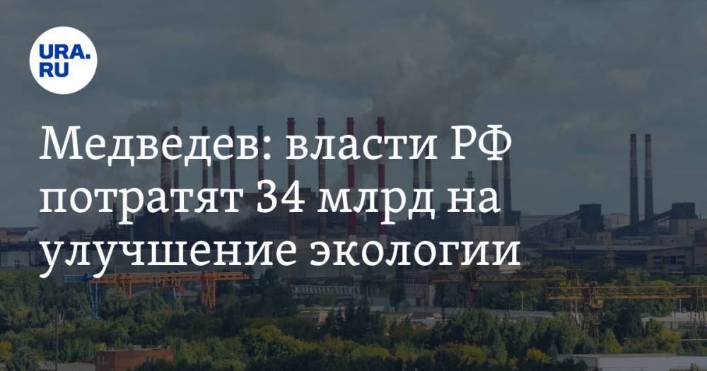 Медведев: власти РФ потратят 34 млрд на улучшение экологии