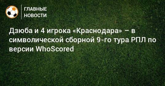 Дзюба и 4 игрока «Краснодара» – в символической сборной 9-го тура РПЛ по версии WhoScored