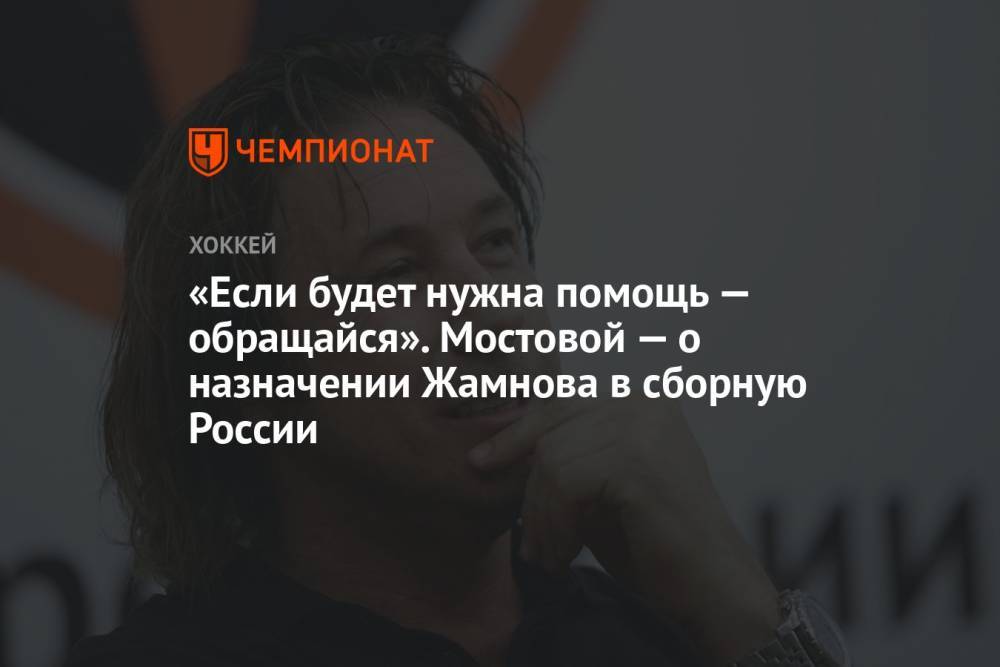 «Если будет нужна помощь — обращайся». Мостовой — о назначении Жамнова в сборную России