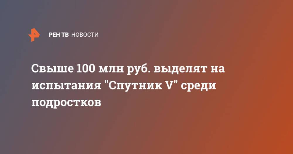 Свыше 100 млн руб. выделят на испытания "Спутник V" среди подростков