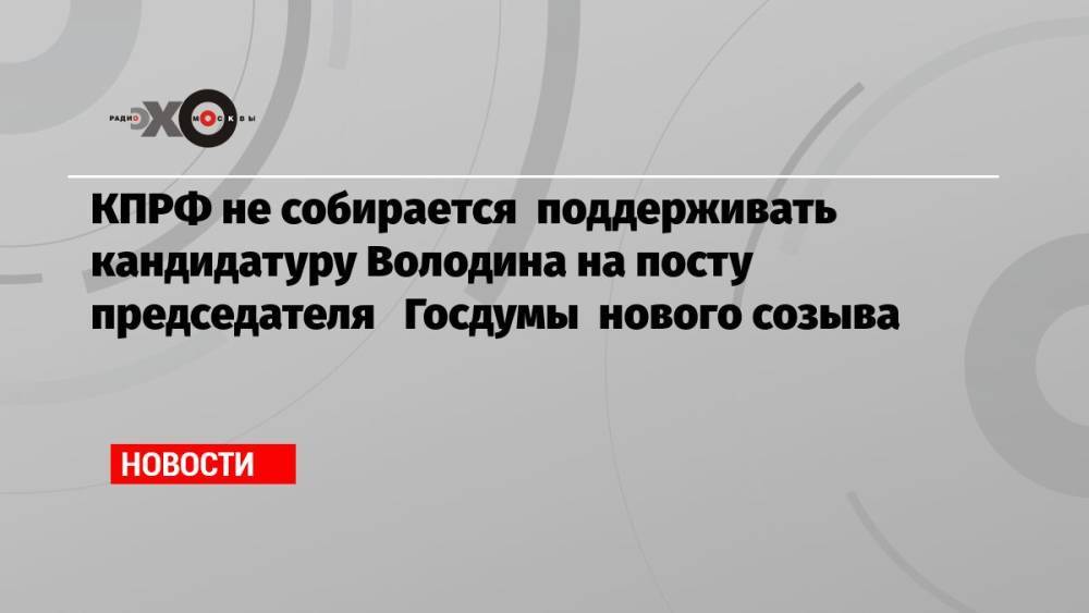 КПРФ не собирается поддерживать кандидатуру Володина на посту председателя Госдумы нового созыва