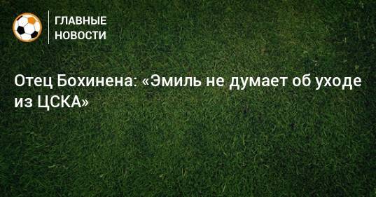 Отец Бохинена: «Эмиль не думает об уходе из ЦСКА»