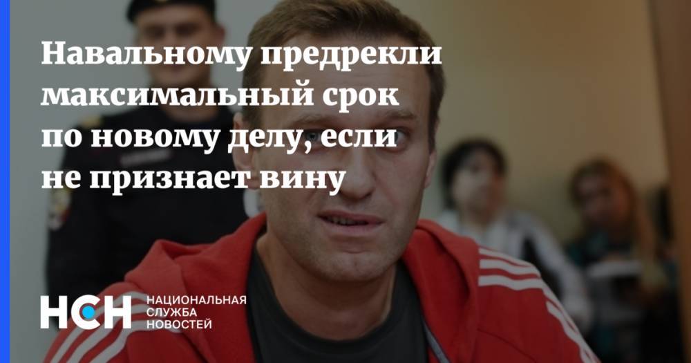 Навальному предрекли максимальный срок по новому делу, если не признает вину