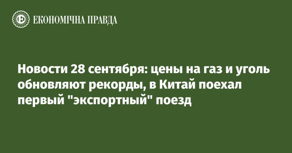 Новости 28 сентября: цены на газ и уголь обновляют рекорды, в Китай поехал первый "экспортный" поезд