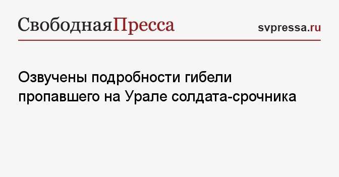 Озвучены подробности гибели пропавшего на Урале солдата-срочника