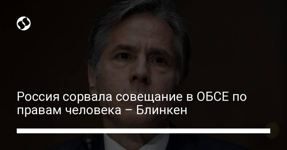 Россия сорвала совещание в ОБСЕ по правам человека – Блинкен