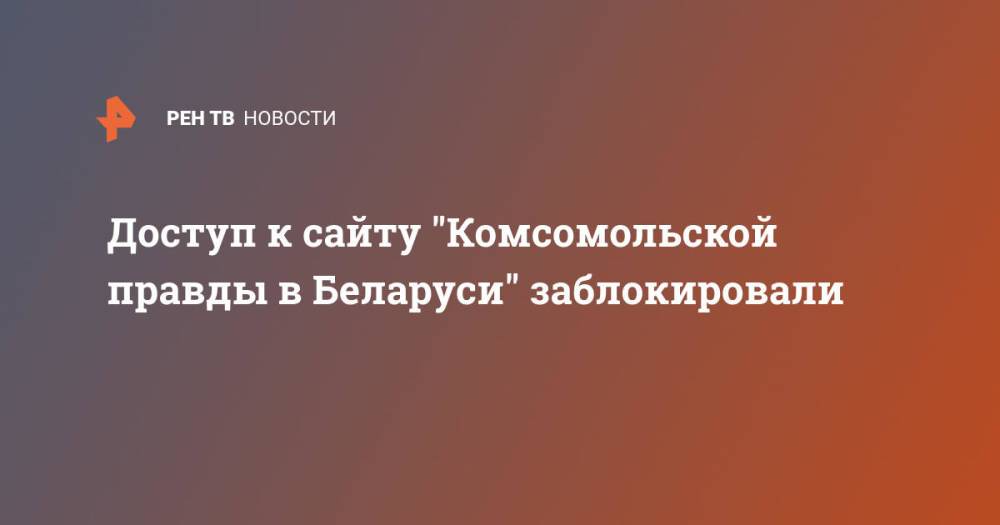 Доступ к сайту "Комсомольской правды в Беларуси" заблокировали