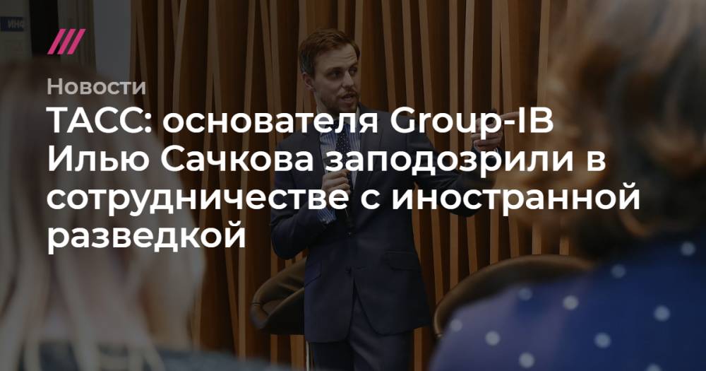 ТАСС: основателя Group-IB Илью Сачкова заподозрили в сотрудничестве с иностранной разведкой