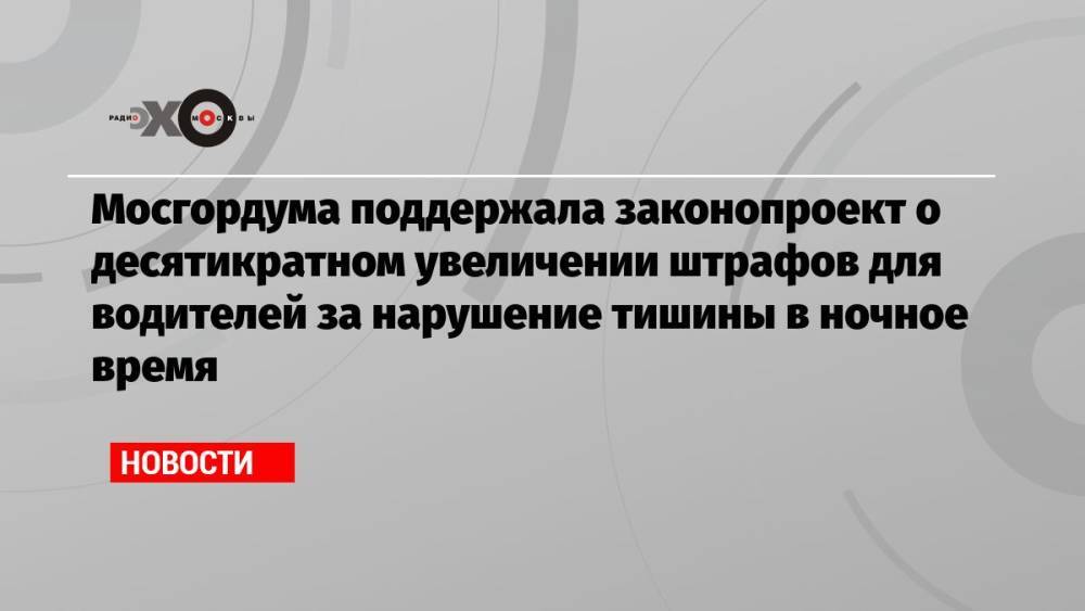 Мосгордума поддержала законопроект о десятикратном увеличении штрафов для водителей за нарушение тишины в ночное время