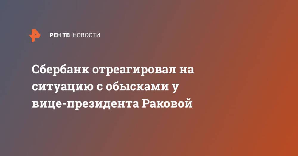 Сбербанк отреагировал на ситуацию с обысками у вице-президента Раковой