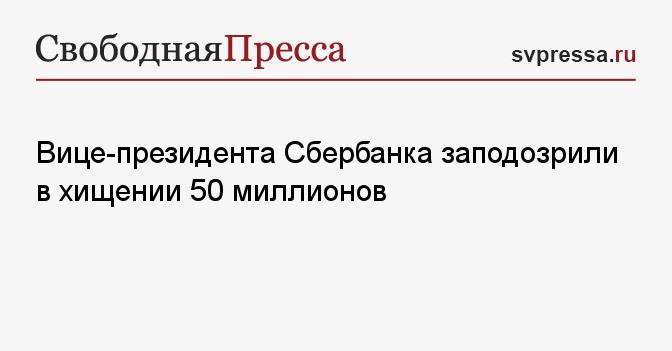 Вице-президента Сбербанка заподозрили в хищении 50 миллионов