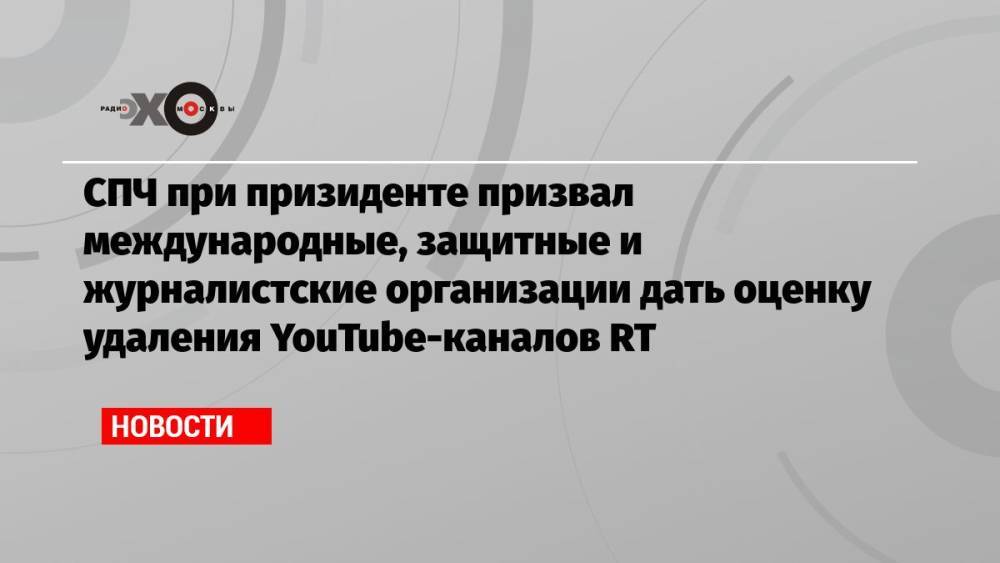 СПЧ при призиденте призвал международные, защитные и журналистские организации дать оценку удаления YouTube-каналов RT
