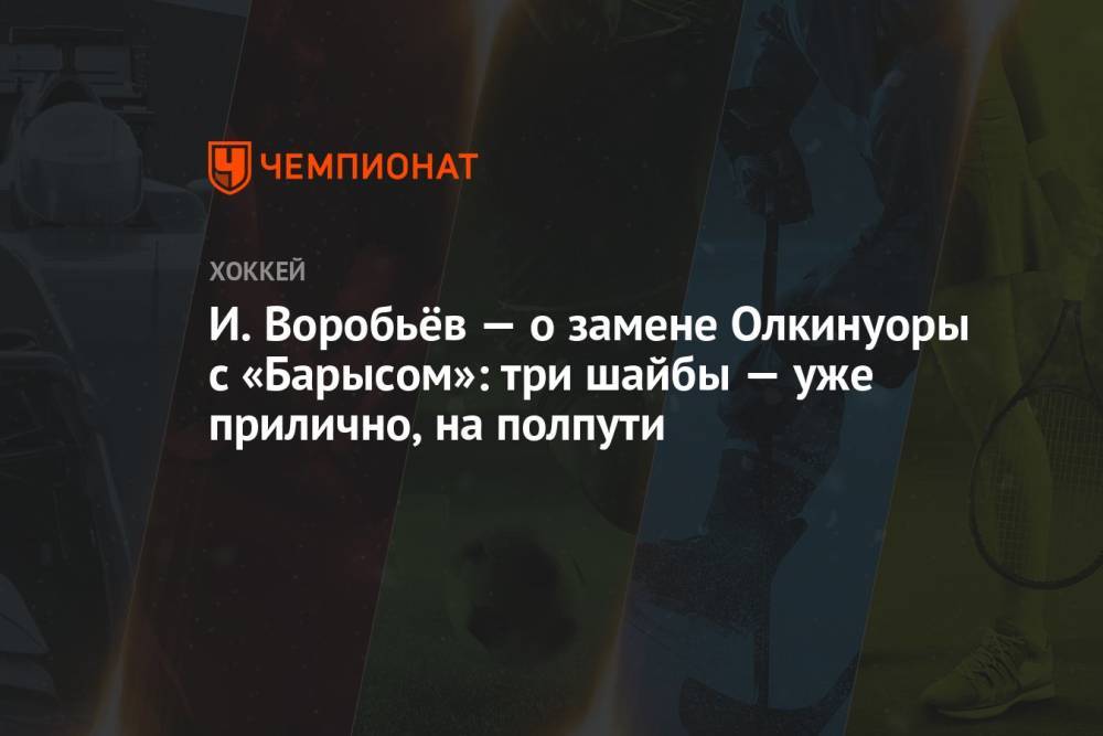 И. Воробьёв — о замене Олкинуоры с «Барысом»: три шайбы — уже прилично, на полпути