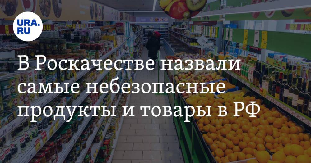 В Роскачестве назвали самые небезопасные продукты и товары в РФ