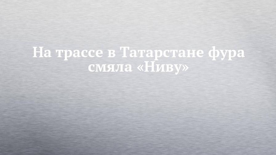 На трассе в Татарстане фура смяла «Ниву»