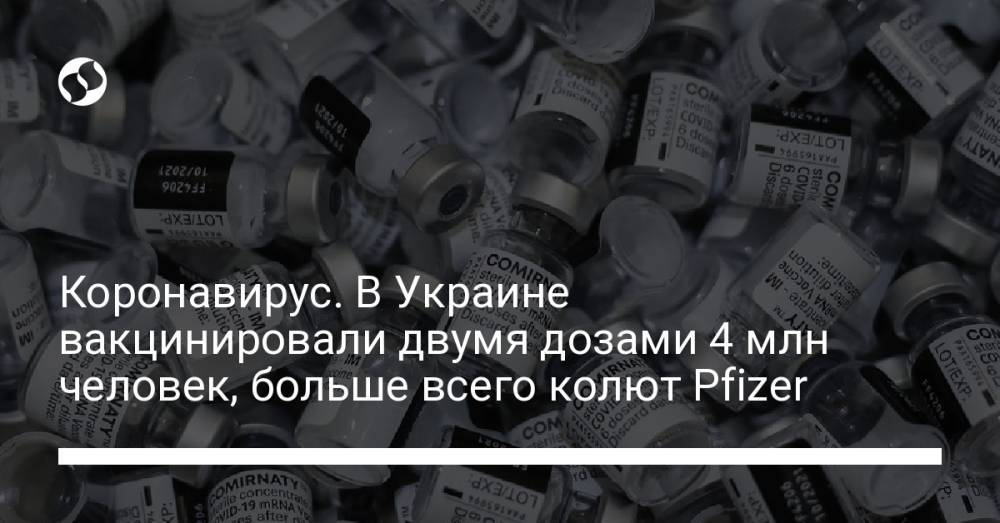 Коронавирус. В Украине вакцинировали двумя дозами 4 млн человек, больше всего колют Pfizer