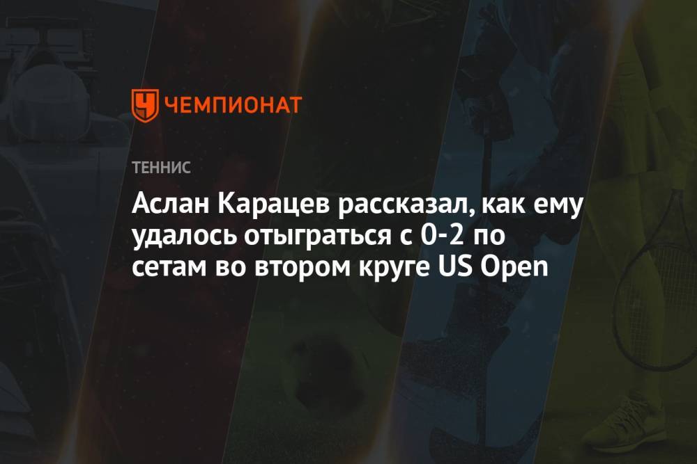 Аслан Карацев рассказал, как ему удалось отыграться с 0-2 по сетам во втором круге US Open