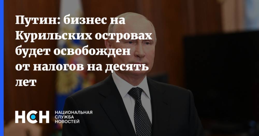 Путин: бизнес на Курильских островах будет освобожден от налогов на десять лет