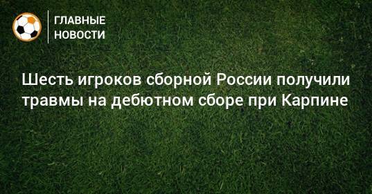 Шесть игроков сборной России получили травмы на дебютном сборе при Карпине