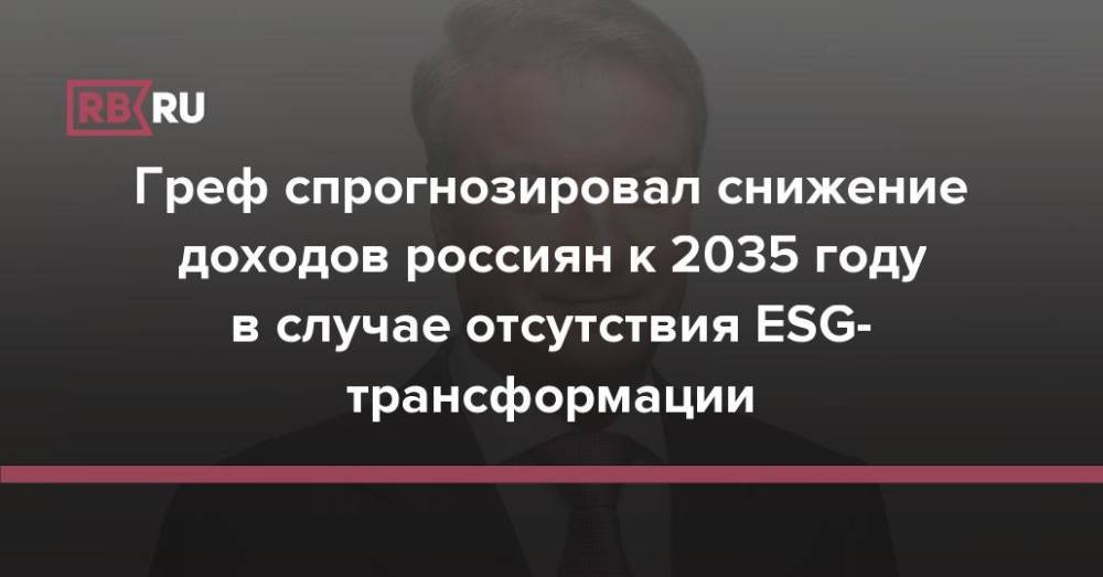 Греф спрогнозировал снижение доходов россиян к 2035 году в случае отсутствия ESG-трансформации