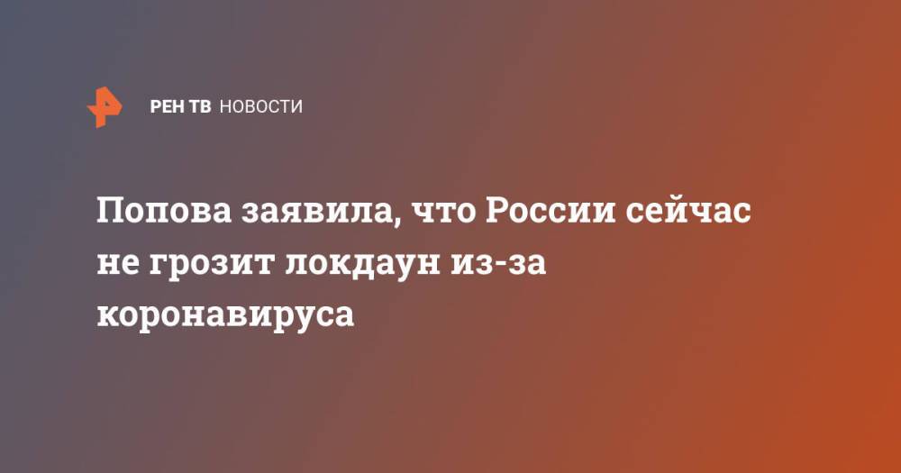 Попова заявила, что России сейчас не грозит локдаун из-за коронавируса