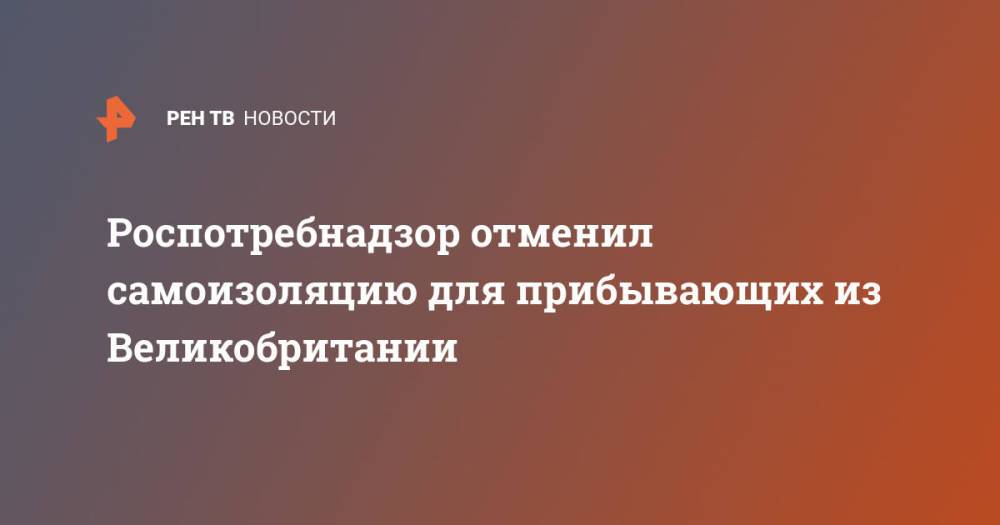 Роспотребнадзор отменил самоизоляцию для прибывающих из Великобритании