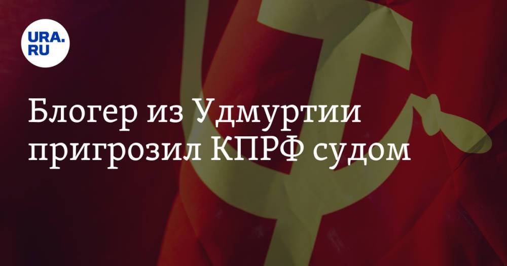 Блогер из Удмуртии пригрозил КПРФ судом