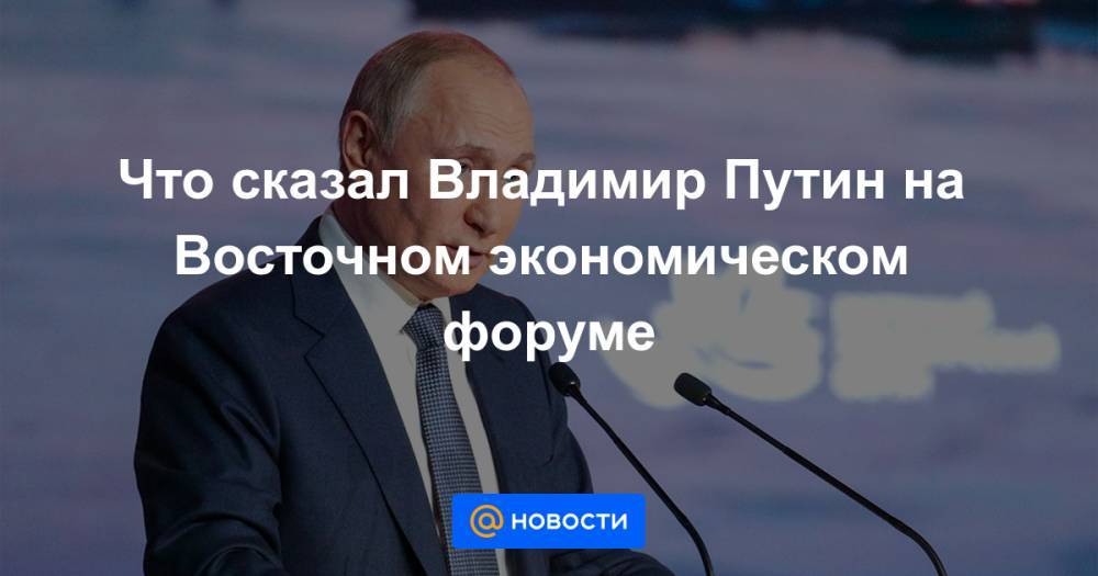 Что сказал Владимир Путин на Восточном экономическом форуме