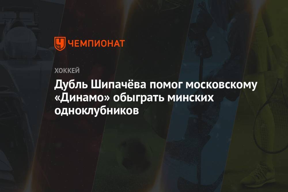 Дубль Шипачёва помог московскому «Динамо» обыграть минских одноклубников