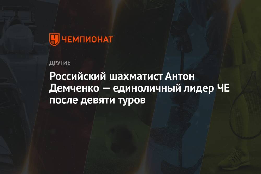 Российский шахматист Антон Демченко — единоличный лидер ЧЕ после девяти туров