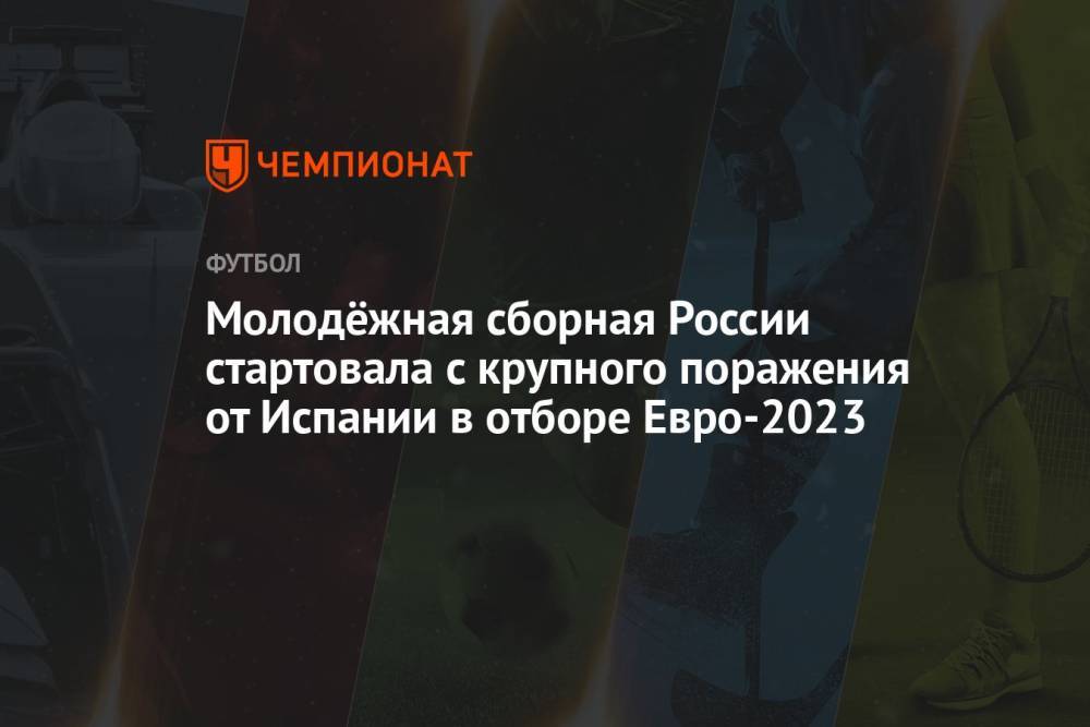 Молодёжная сборная России стартовала с крупного поражения от Испании в отборе Евро-2023