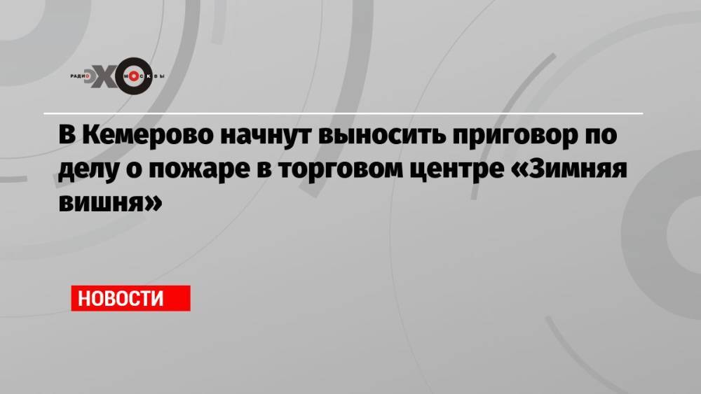 В Кемерово начнут выносить приговор по делу о пожаре в торговом центре «Зимняя вишня»