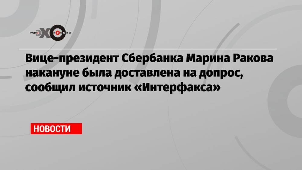 Вице-президент Сбербанка Марина Ракова накануне была доставлена на допрос, сообщил источник «Интерфакса»