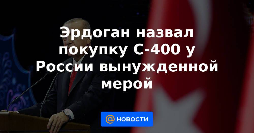 Эрдоган назвал покупку С-400 у России вынужденной мерой