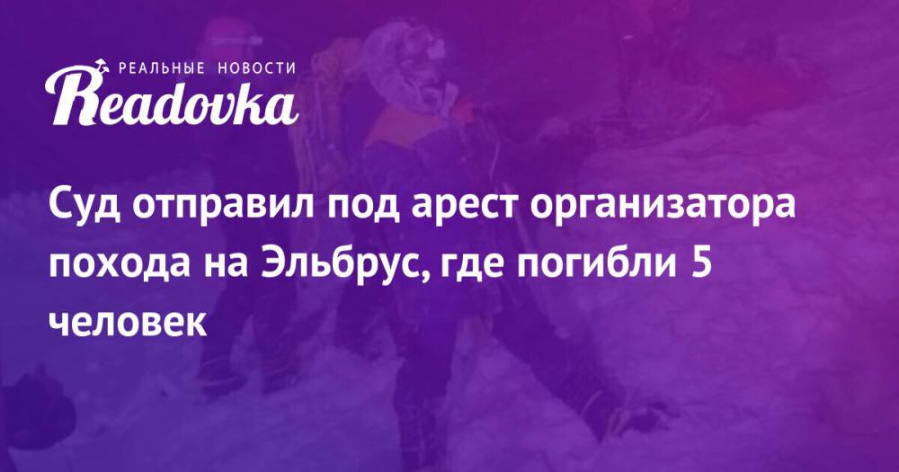 Суд отправил под арест организатора похода на Эльбрус, где погибли 5 человек