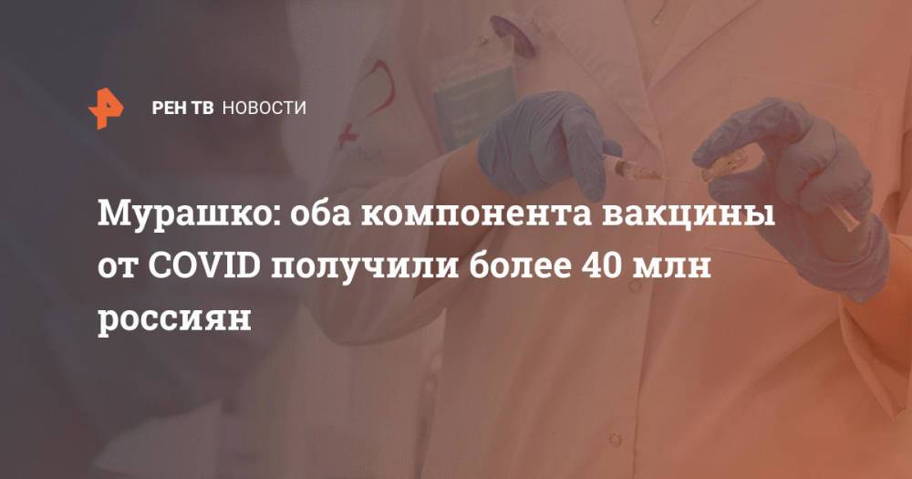 Мурашко: оба компонента вакцины от COVID получили более 40 млн россиян