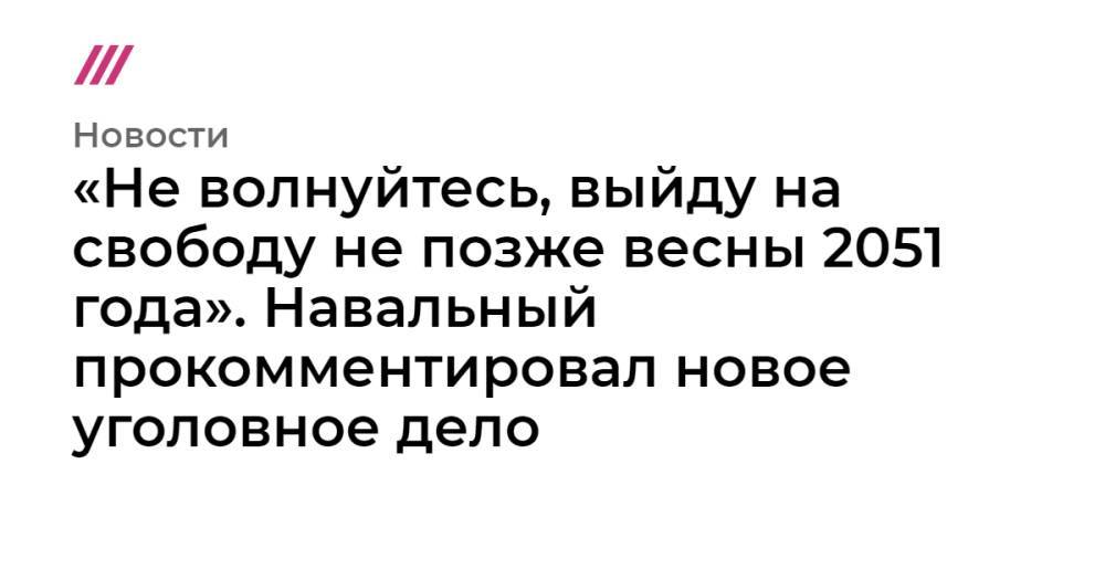 «Не волнуйтесь, выйду на свободу не позже весны 2051 года». Навальный прокомментировал новое уголовное дело