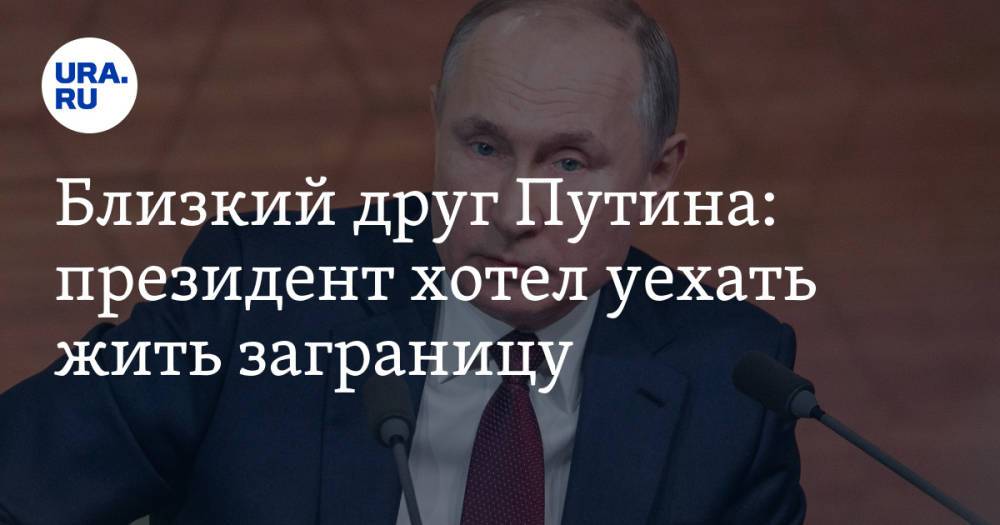 Близкий друг Путина: президент хотел уехать жить заграницу